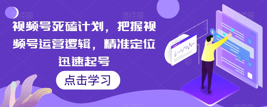 视频号死磕计划，把握视频号运营逻辑，精准定位迅速起号-鱼梓小栈