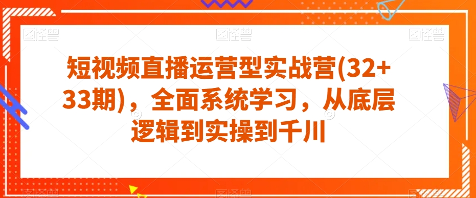 短视频直播运营型实战营(32+33期)，全面系统学习，从底层逻辑到实操到千川-鱼梓小栈