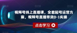 视频号线上直播课，全套起号运营方案，视频号直播带货0-1实操-鱼梓小栈