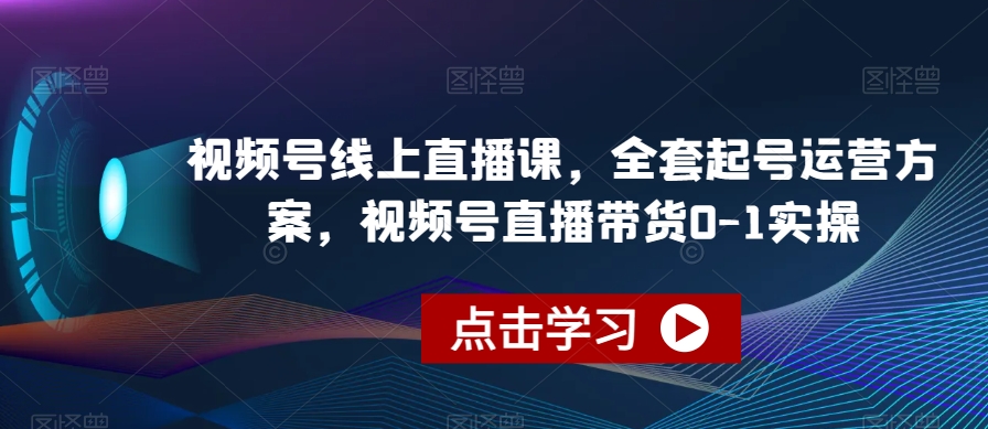 视频号线上直播课，全套起号运营方案，视频号直播带货0-1实操-鱼梓小栈