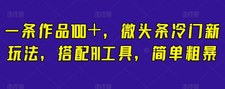 一条作品100＋，微头条冷门新玩法，搭配AI工具，简单粗暴【揭秘】-鱼梓小栈