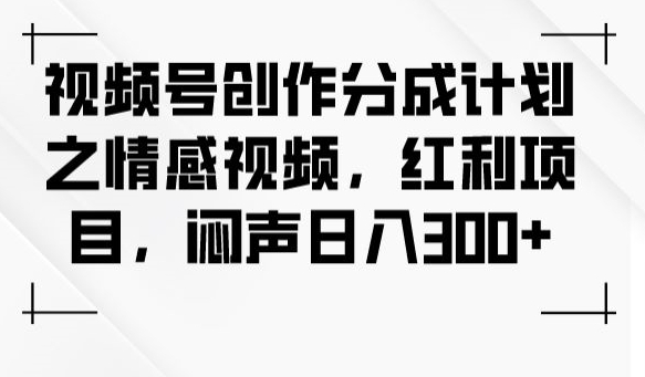 视频号创作分成计划之情感视频，红利项目，闷声日入300+-鱼梓小栈