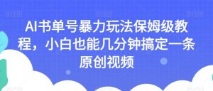 AI书单号暴力玩法保姆级教程，小白也能几分钟搞定一条原创视频【揭秘】-鱼梓小栈