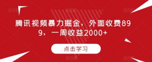 腾讯视频暴力掘金,外面收费899,一周收益2000+【揭秘】-鱼梓小栈
