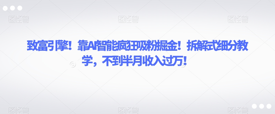 致富引擎！靠AI智能疯狂吸粉掘金！拆解式细分教学，不到半月收入过万【揭秘】-鱼梓小栈