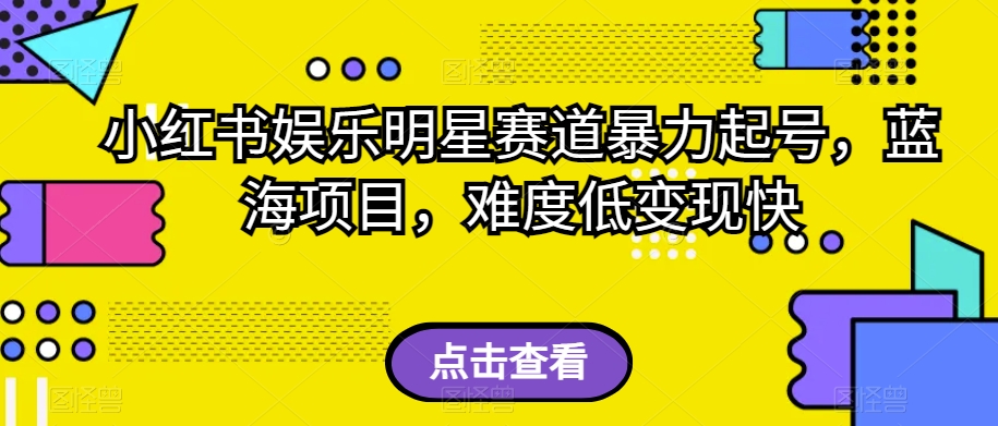 小红书娱乐明星赛道暴力起号，蓝海项目，难度低变现快【揭秘】-鱼梓小栈