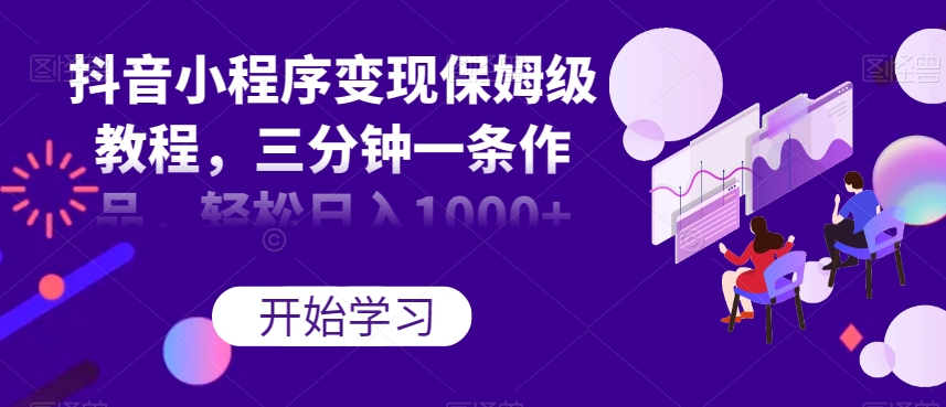抖音小程序变现保姆级教程，三分钟一条作品，轻松日入1000+【揭秘】-鱼梓小栈