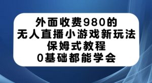 外面收费980的无人直播小游戏新玩法，保姆式教程，0基础都能学会【揭秘】-鱼梓小栈