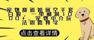 宠物赛道如何空手套白狼，一单利润1000+，宠物中介玩法思路教学【揭秘】-鱼梓小栈