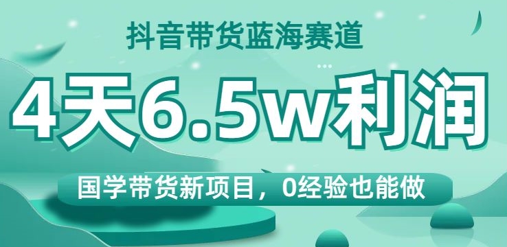 抖音带货蓝海赛道，国学带货新项目，0经验也能做，4天6.5w利润【揭秘】-鱼梓小栈