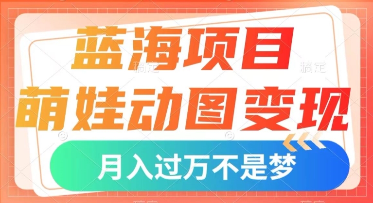 蓝海项目，萌娃动图变现，几分钟一个视频，小白也可直接入手，月入1w+【揭秘】-鱼梓小栈