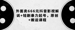 外面卖666元抖音影视解说+短剧暴力起号，原创+搬运课程-鱼梓小栈