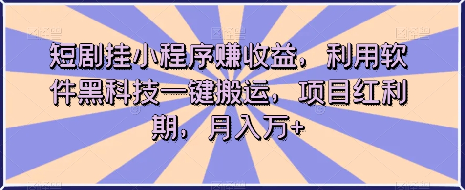 短剧挂小程序赚收益，利用软件黑科技一键搬运，项目红利期，月入万+【揭秘】-鱼梓小栈