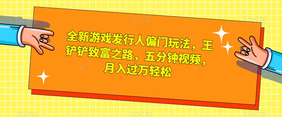 全新游戏发行人偏门玩法，王铲铲致富之路，五分钟视频，月入过万轻松【揭秘】-鱼梓小栈