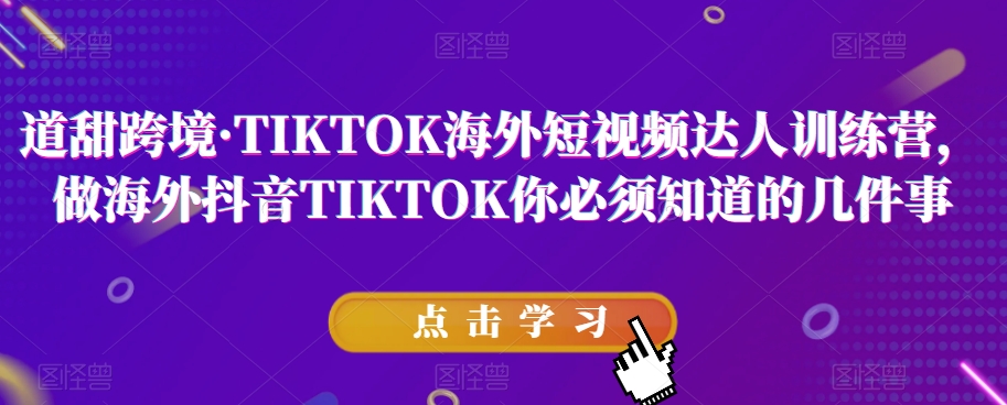 道甜跨境·TIKTOK海外短视频达人训练营，做海外抖音TIKTOK你必须知道的几件事-鱼梓小栈