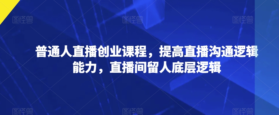普通人直播创业课程，提高直播沟通逻辑能力，直播间留人底层逻辑-鱼梓小栈