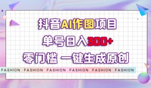 抖音AI作图项目，0门槛单号日入300+，一键生成原创图文【揭秘】-鱼梓小栈