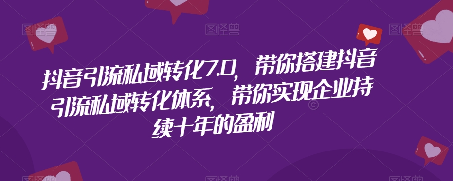抖音引流私域转化7.0，带你搭建抖音引流私域转化体系，带你实现企业持续十年的盈利-鱼梓小栈