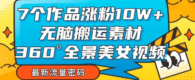 7个作品涨粉10W+，无脑搬运素材，全景美女视频爆款玩法分享【揭秘】-鱼梓小栈