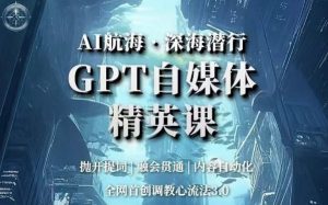 AI航海·深海潜行，GPT自媒体精英课，全网首创调教心流法3.0-鱼梓小栈