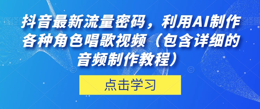 抖音最新流量密码，利用AI制作各种角色唱歌视频（包含详细的音频制作教程）【揭秘】-鱼梓小栈