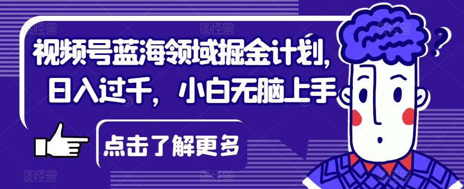 视频号蓝海领域掘金计划，日入过千，小白无脑上手【揭秘】-鱼梓小栈