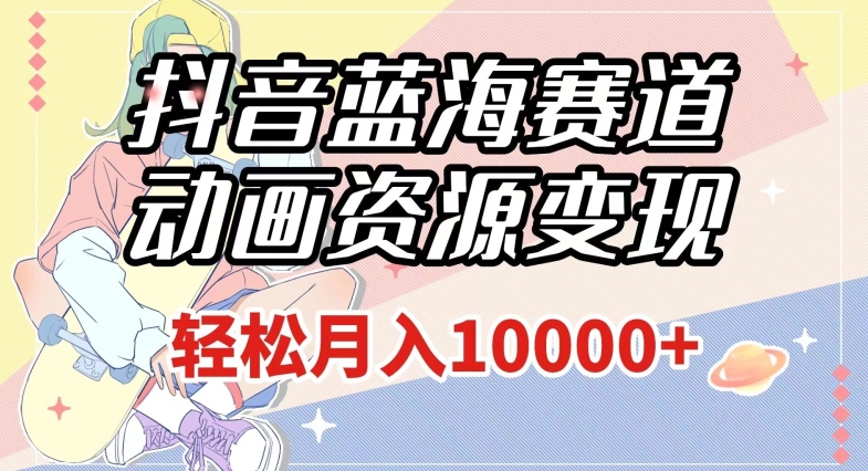 抖音蓝海赛道，动画资源变现，做的人少，轻松月入1w+（附1027G素材）【揭秘】-鱼梓小栈