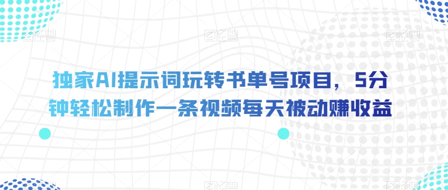 独家AI提示词玩转书单号项目，5分钟轻松制作一条视频每天被动赚收益【揭秘】-鱼梓小栈