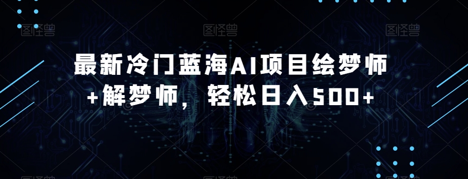 最新冷门蓝海AI项目绘梦师+解梦师，轻松日入500+【揭秘】-鱼梓小栈