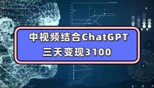 中视频结合ChatGPT，三天变现3100，人人可做玩法思路实操教学【揭秘】-鱼梓小栈