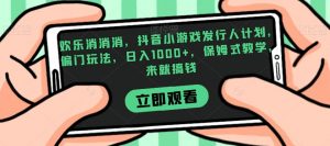 欢乐消消消，抖音小游戏发行人计划，偏门玩法，日入1000+，保姆式教学，来就搞钱-鱼梓小栈