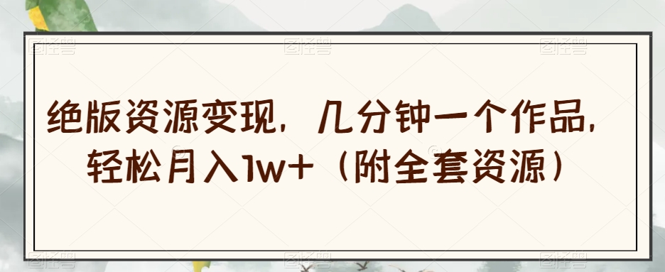 绝版资源变现，几分钟一个作品，轻松月入1w+（附全套资源）【揭秘】-鱼梓小栈