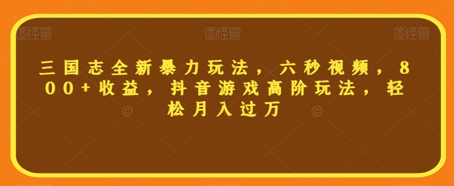 三国志全新暴力玩法，六秒视频，800+收益，抖音游戏高阶玩法，轻松月入过万【揭秘】-鱼梓小栈