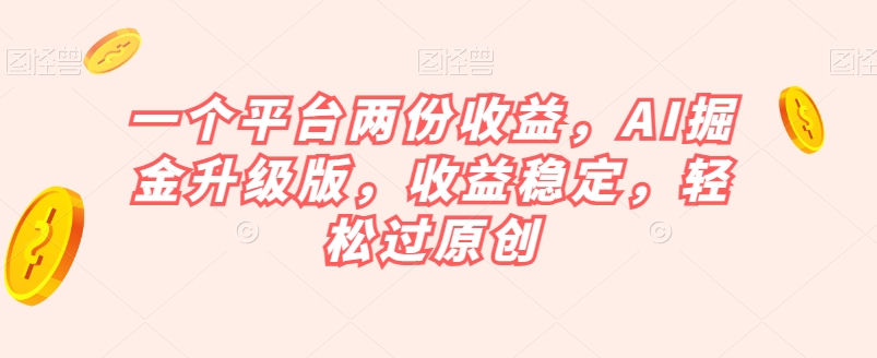 一个平台两份收益，AI掘金升级版，收益稳定，轻松过原创【揭秘】-鱼梓小栈