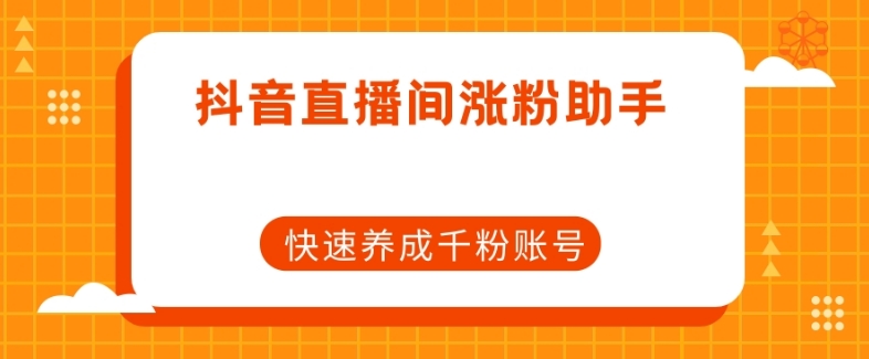 抖音直播间涨粉助手，快速养成千粉账号-鱼梓小栈