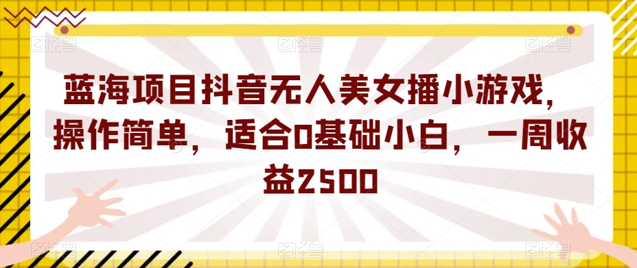 蓝海项目抖音无人美女播小游戏，操作简单，适合0基础小白，一周收益2500【揭秘】-鱼梓小栈