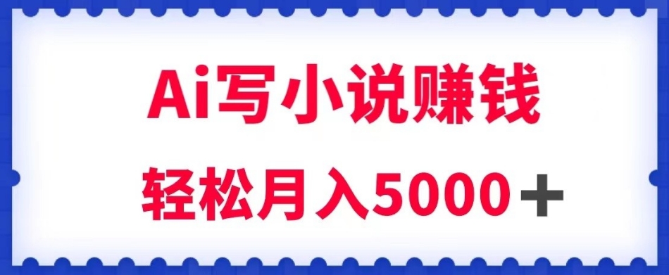 用Ai写原创小说赚钱，每天2-3小时，轻松月入5k＋【揭秘】-鱼梓小栈