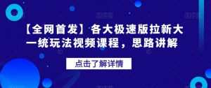 【全网首发】各大极速版拉新大一统玩法视频课程，思路讲解【揭秘】-鱼梓小栈