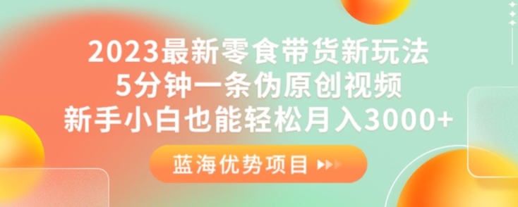 2023最新零食带货新玩法，5分钟一条伪原创视频，新手小白也能轻松月入3000+【揭秘】-鱼梓小栈