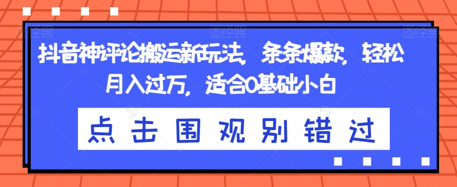 抖音神评论搬运新玩法，条条爆款，轻松月入过万，适合0基础小白【揭秘】-鱼梓小栈