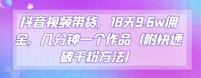 抖音视频带货，18天9.6w佣金，几分钟一个作品（附快速破千粉方法）【揭秘】-鱼梓小栈