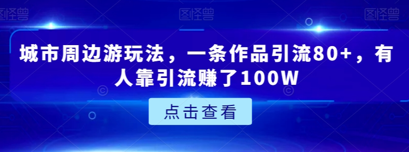 城市周边游玩法，一条作品引流80+，有人靠引流赚了100W【揭秘】-鱼梓小栈