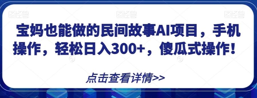 宝妈也能做的民间故事AI项目，手机操作，轻松日入300+，傻瓜式操作！【揭秘】-鱼梓小栈