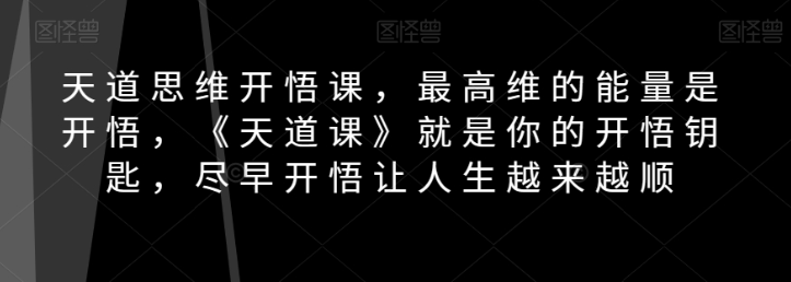 天道思维开悟课，最高维的能量是开悟，《天道课》就是你的开悟钥匙，尽早开悟让人生越来越顺-鱼梓小栈