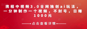 携程中视频3.0全网独创ai玩法，一分钟制作一个视频，不封号，日赚1000元【揭秘】-鱼梓小栈