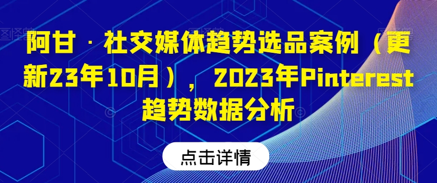 阿甘·社交媒体趋势选品案例（更新23年10月），2023年Pinterest趋势数据分析-鱼梓小栈