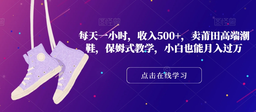 每天一小时，收入500+，卖莆田高端潮鞋，保姆式教学，小白也能月入过万【揭秘】-鱼梓小栈