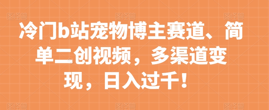 冷门b站宠物博主赛道，简单二创视频，多渠道变现，日入过千！【揭秘】-鱼梓小栈