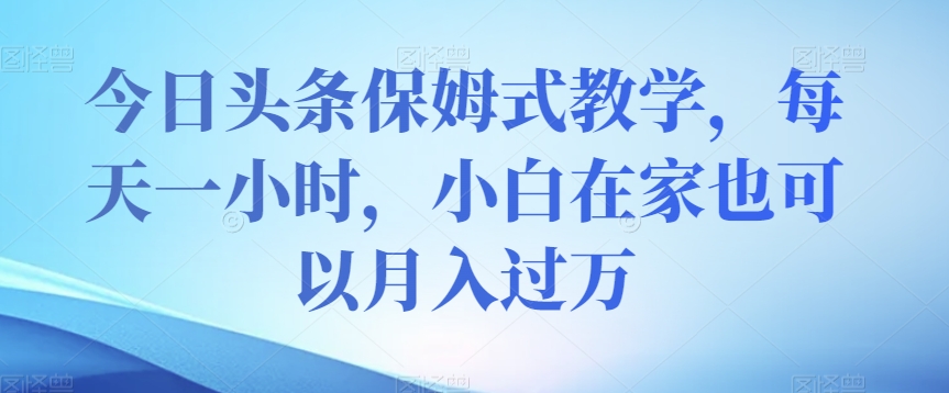 今日头条保姆式教学，每天一小时，小白在家也可以月入过万【揭秘】-鱼梓小栈