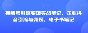 视频号引流变现实战笔记，企业抖音引流与变现，电子书笔记-鱼梓小栈